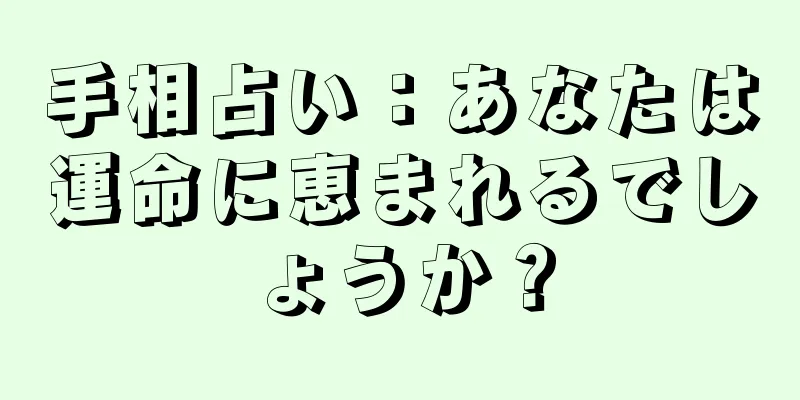 手相占い：あなたは運命に恵まれるでしょうか？