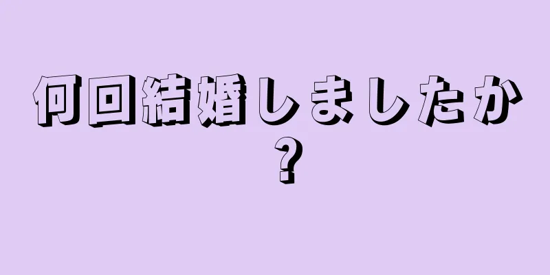 何回結婚しましたか？