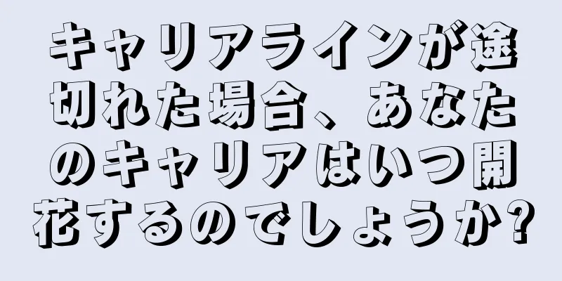 キャリアラインが途切れた場合、あなたのキャリアはいつ開花するのでしょうか?