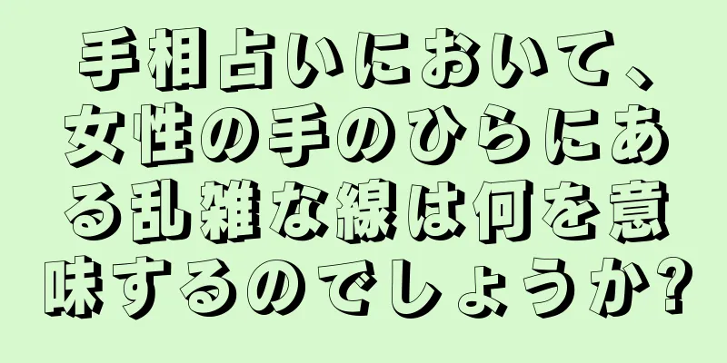 手相占いにおいて、女性の手のひらにある乱雑な線は何を意味するのでしょうか?