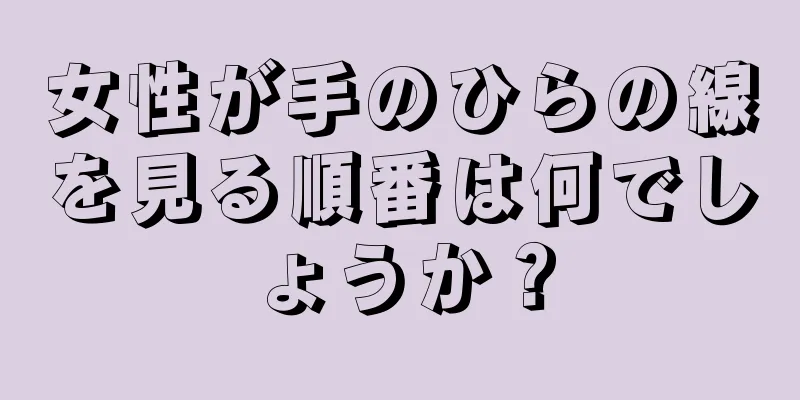 女性が手のひらの線を見る順番は何でしょうか？