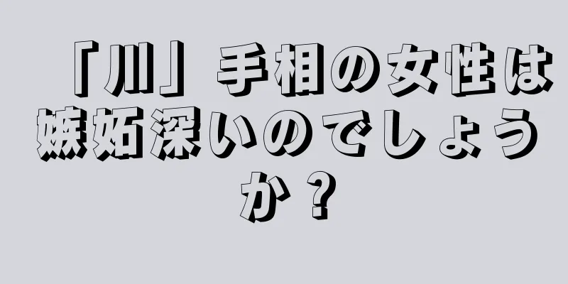 「川」手相の女性は嫉妬深いのでしょうか？