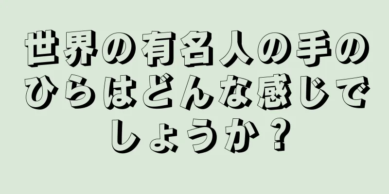 世界の有名人の手のひらはどんな感じでしょうか？