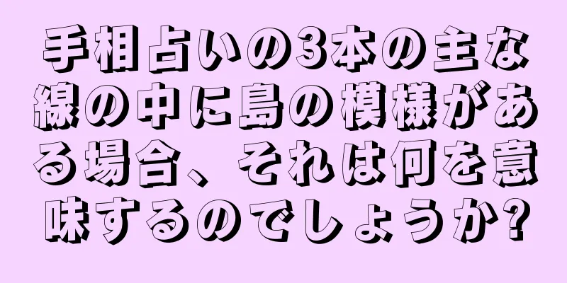 手相占いの3本の主な線の中に島の模様がある場合、それは何を意味するのでしょうか?