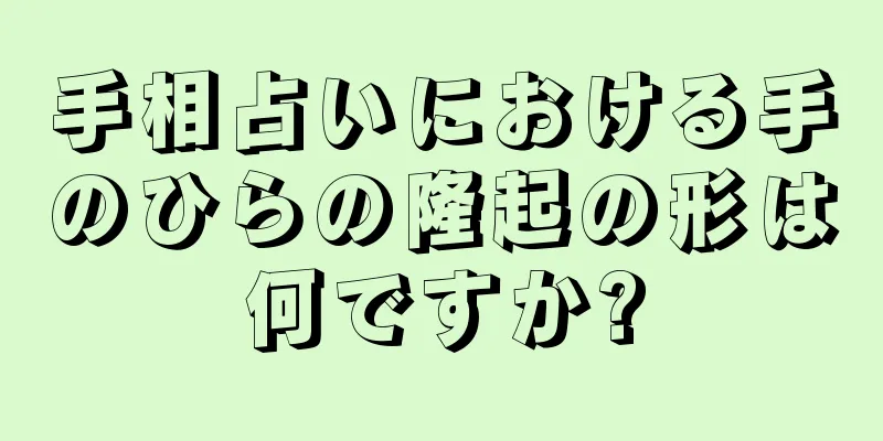 手相占いにおける手のひらの隆起の形は何ですか?