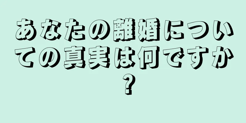 あなたの離婚についての真実は何ですか？