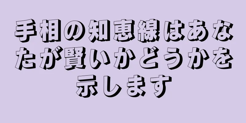 手相の知恵線はあなたが賢いかどうかを示します