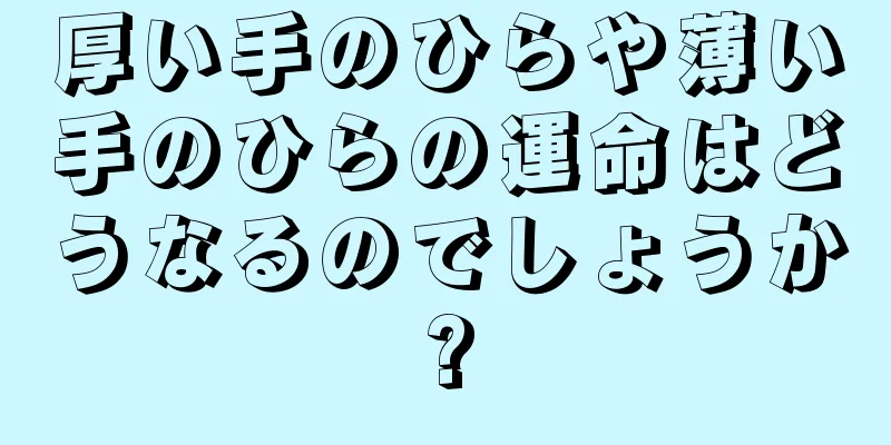 厚い手のひらや薄い手のひらの運命はどうなるのでしょうか?