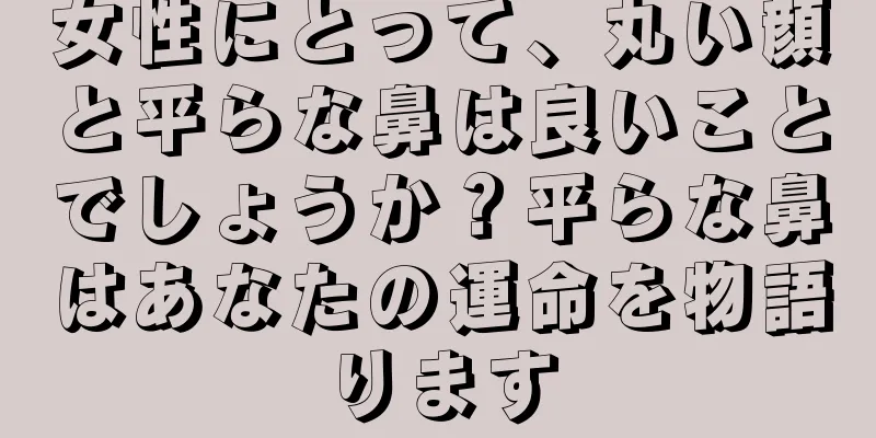 女性にとって、丸い顔と平らな鼻は良いことでしょうか？平らな鼻はあなたの運命を物語ります