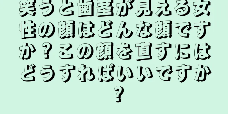 笑うと歯茎が見える女性の顔はどんな顔ですか？この顔を直すにはどうすればいいですか？