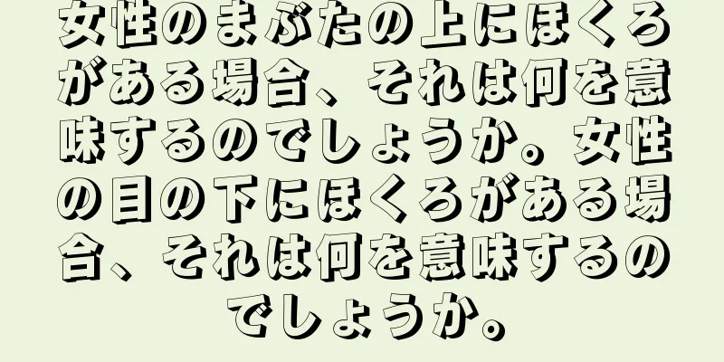 女性のまぶたの上にほくろがある場合、それは何を意味するのでしょうか。女性の目の下にほくろがある場合、それは何を意味するのでしょうか。