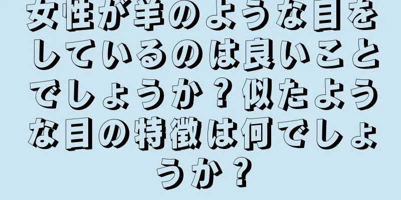 女性が羊のような目をしているのは良いことでしょうか？似たような目の特徴は何でしょうか？