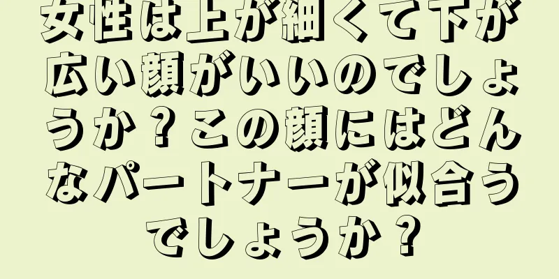 女性は上が細くて下が広い顔がいいのでしょうか？この顔にはどんなパートナーが似合うでしょうか？