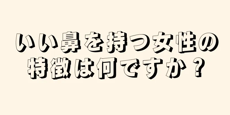 いい鼻を持つ女性の特徴は何ですか？