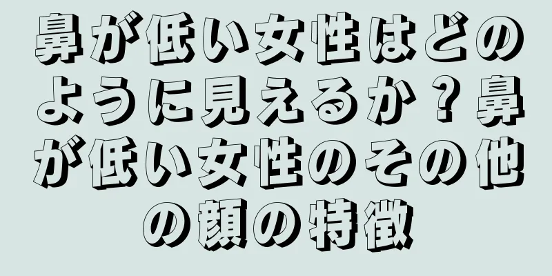 鼻が低い女性はどのように見えるか？鼻が低い女性のその他の顔の特徴