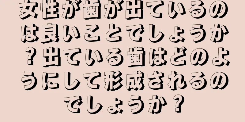 女性が歯が出ているのは良いことでしょうか？出ている歯はどのようにして形成されるのでしょうか？