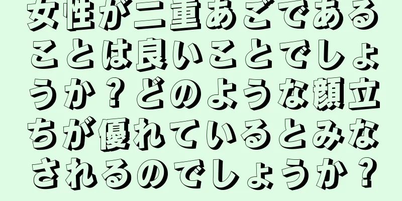 女性が二重あごであることは良いことでしょうか？どのような顔立ちが優れているとみなされるのでしょうか？