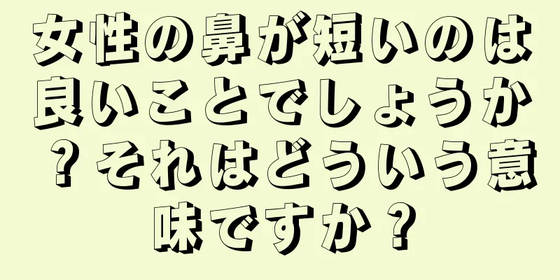 女性の鼻が短いのは良いことでしょうか？それはどういう意味ですか？