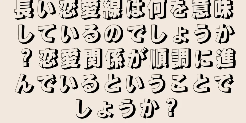 長い恋愛線は何を意味しているのでしょうか？恋愛関係が順調に進んでいるということでしょうか？