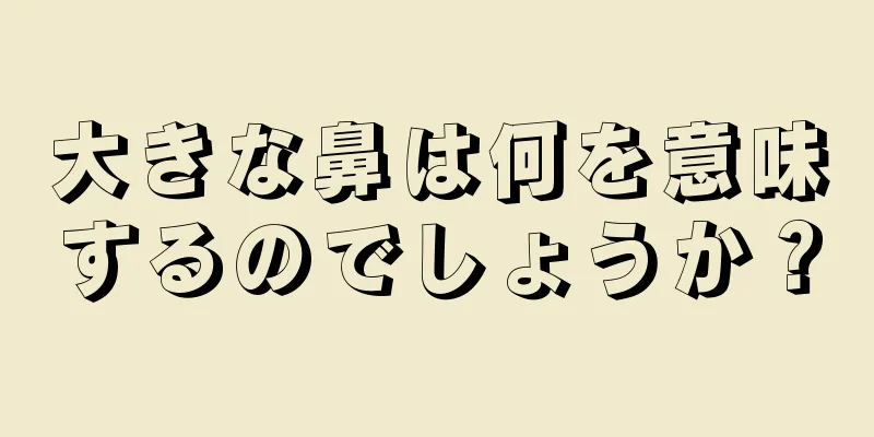 大きな鼻は何を意味するのでしょうか？