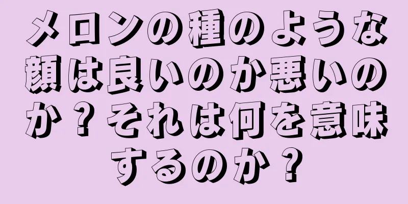 メロンの種のような顔は良いのか悪いのか？それは何を意味するのか？