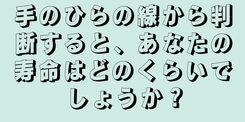 手のひらの線から判断すると、あなたの寿命はどのくらいでしょうか？