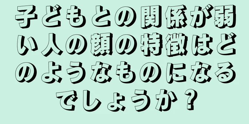 子どもとの関係が弱い人の顔の特徴はどのようなものになるでしょうか？