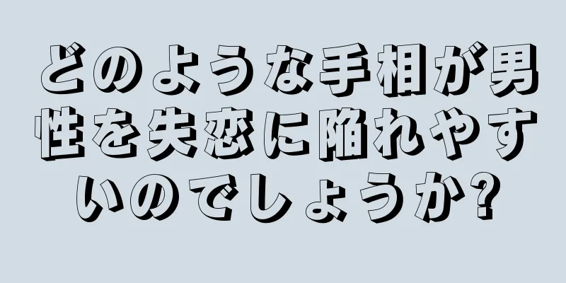 どのような手相が男性を失恋に陥れやすいのでしょうか?