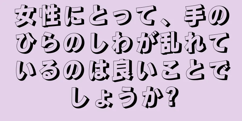 女性にとって、手のひらのしわが乱れているのは良いことでしょうか?