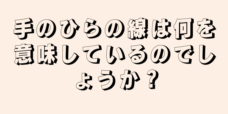 手のひらの線は何を意味しているのでしょうか？