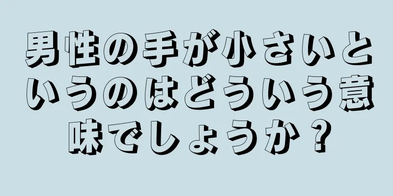 男性の手が小さいというのはどういう意味でしょうか？