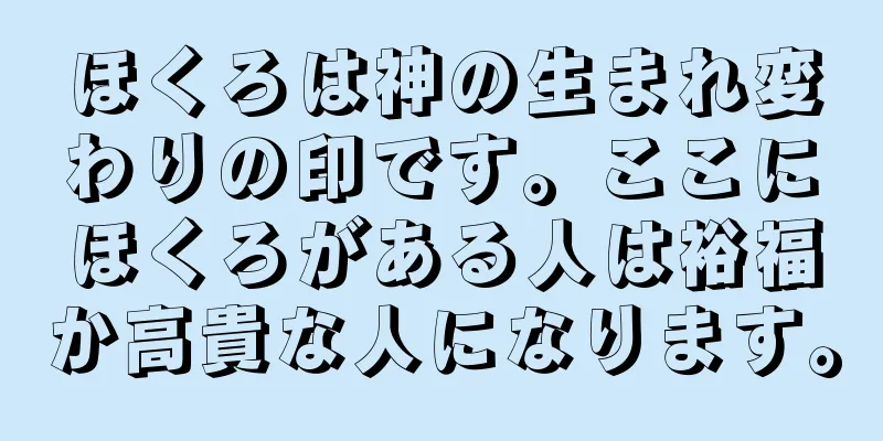 ほくろは神の生まれ変わりの印です。ここにほくろがある人は裕福か高貴な人になります。