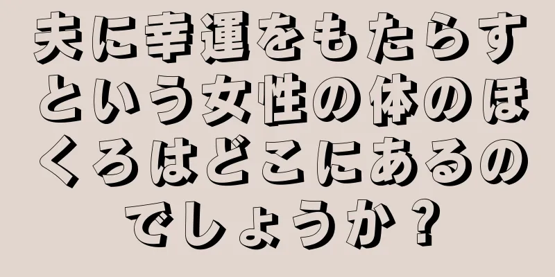 夫に幸運をもたらすという女性の体のほくろはどこにあるのでしょうか？