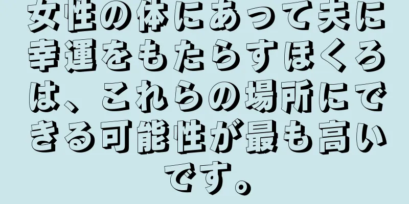 女性の体にあって夫に幸運をもたらすほくろは、これらの場所にできる可能性が最も高いです。