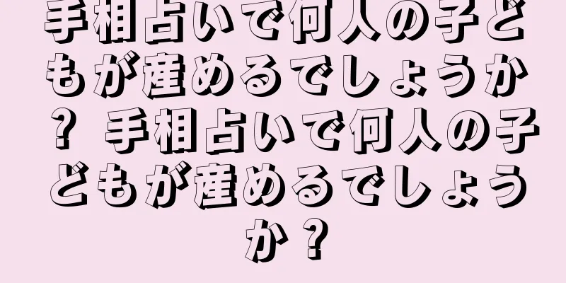 手相占いで何人の子どもが産めるでしょうか？ 手相占いで何人の子どもが産めるでしょうか？