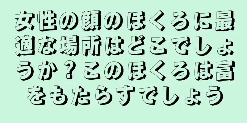 女性の顔のほくろに最適な場所はどこでしょうか？このほくろは富をもたらすでしょう