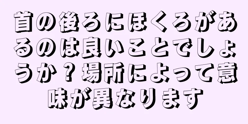 首の後ろにほくろがあるのは良いことでしょうか？場所によって意味が異なります