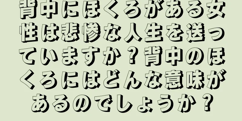 背中にほくろがある女性は悲惨な人生を送っていますか？背中のほくろにはどんな意味があるのでしょうか？