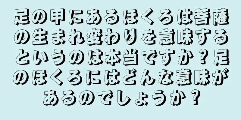 足の甲にあるほくろは菩薩の生まれ変わりを意味するというのは本当ですか？足のほくろにはどんな意味があるのでしょうか？