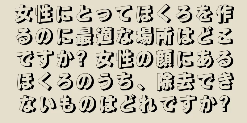 女性にとってほくろを作るのに最適な場所はどこですか? 女性の顔にあるほくろのうち、除去できないものはどれですか?