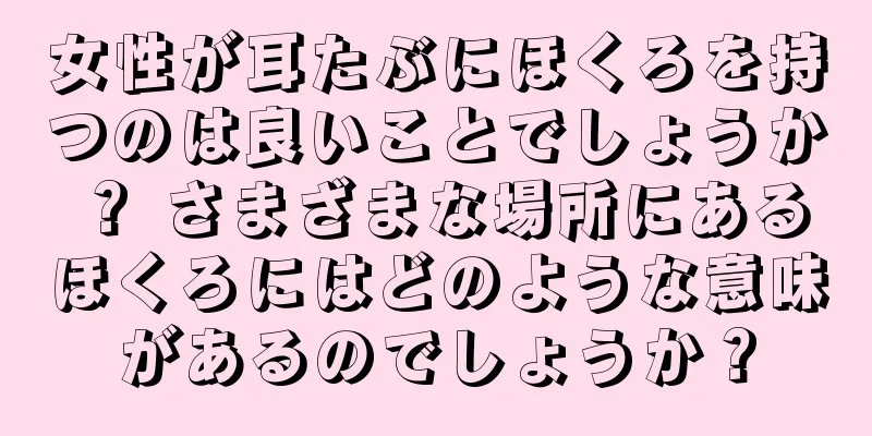 女性が耳たぶにほくろを持つのは良いことでしょうか？ さまざまな場所にあるほくろにはどのような意味があるのでしょうか？