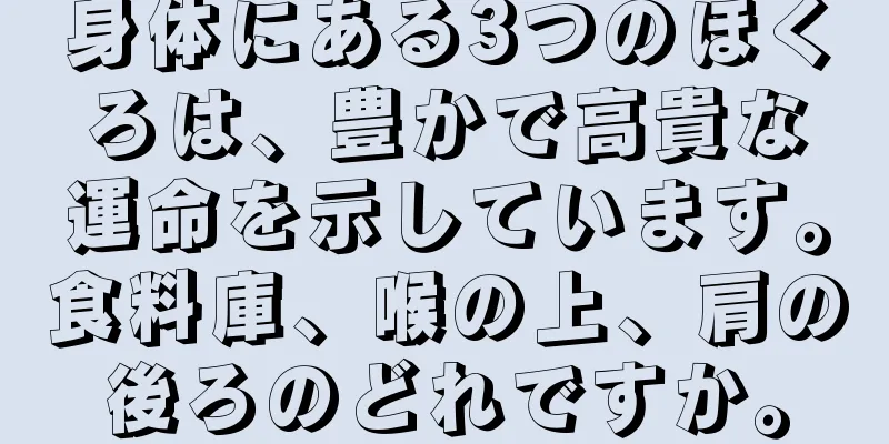 身体にある3つのほくろは、豊かで高貴な運命を示しています。食料庫、喉の上、肩の後ろのどれですか。