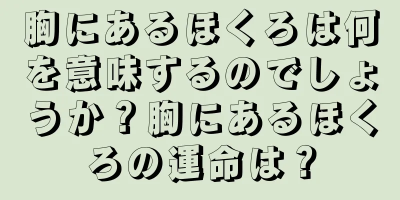 胸にあるほくろは何を意味するのでしょうか？胸にあるほくろの運命は？