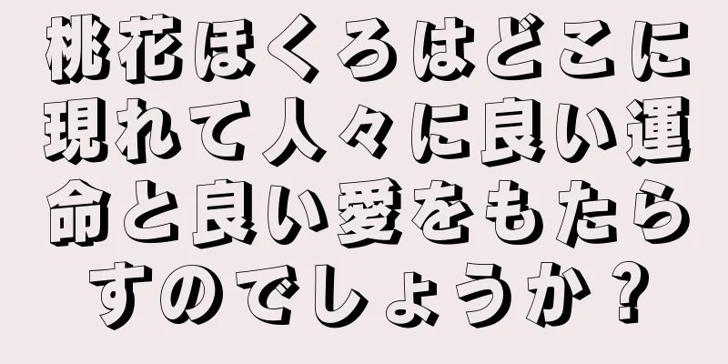 桃花ほくろはどこに現れて人々に良い運命と良い愛をもたらすのでしょうか？