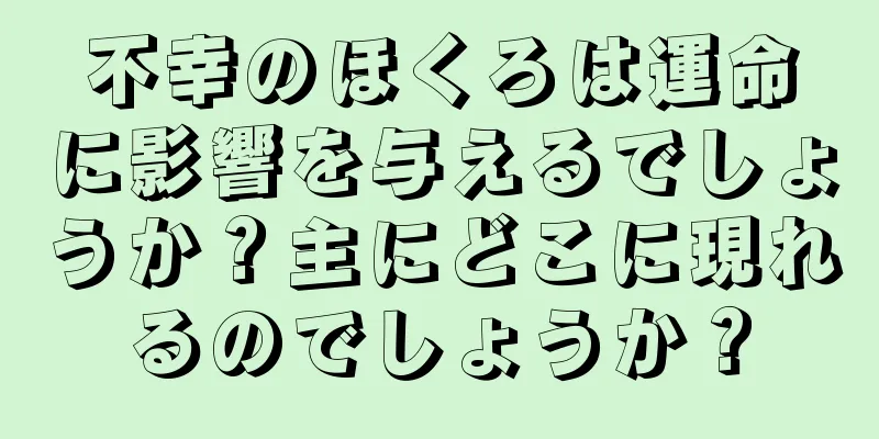 不幸のほくろは運命に影響を与えるでしょうか？主にどこに現れるのでしょうか？