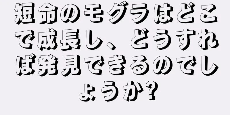 短命のモグラはどこで成長し、どうすれば発見できるのでしょうか?