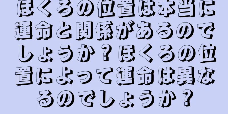 ほくろの位置は本当に運命と関係があるのでしょうか？ほくろの位置によって運命は異なるのでしょうか？