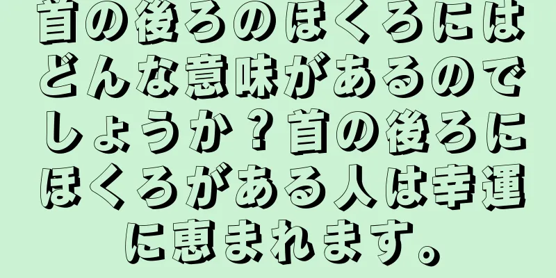 首の後ろのほくろにはどんな意味があるのでしょうか？首の後ろにほくろがある人は幸運に恵まれます。