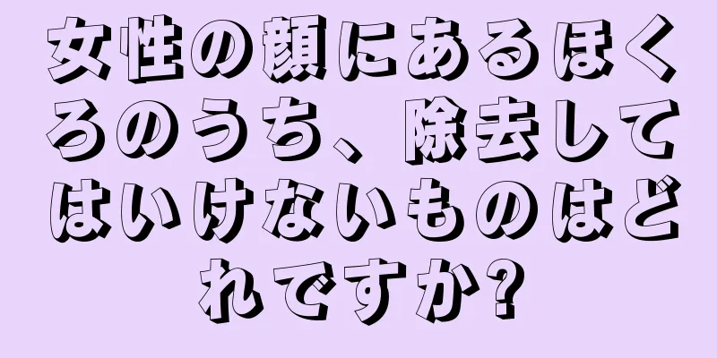 女性の顔にあるほくろのうち、除去してはいけないものはどれですか?