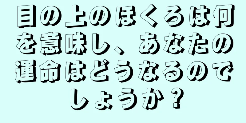 目の上のほくろは何を意味し、あなたの運命はどうなるのでしょうか？